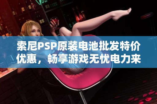 索尼PSP原装电池批发特价优惠，畅享游戏无忧电力来源于正规产地保证质量