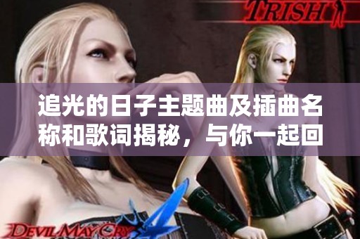 追光的日子主题曲及插曲名称和歌词揭秘,与你一起回味感动瞬间 追光的日子主题曲及插曲名称和歌词揭秘,与你一起回味感动瞬间