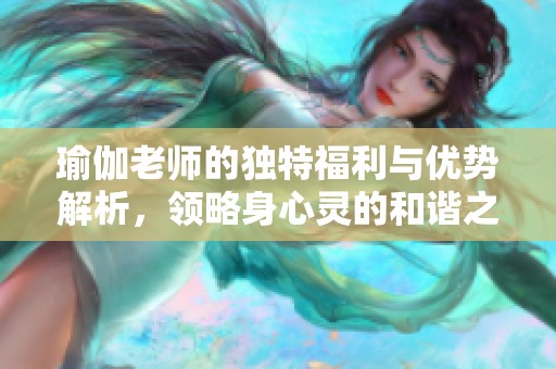 瑜伽老师的独特福利与优势解析，领略身心灵的和谐之道