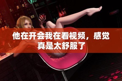 他在开会我在看视频，感觉真是太舒服了