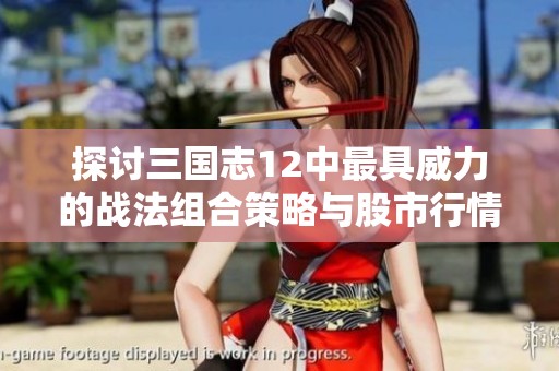 探讨三国志12中最具威力的战法组合策略与股市行情的关联分析