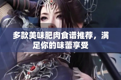 多款美味肥肉食谱推荐，满足你的味蕾享受