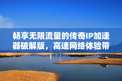 畅享无限流量的传奇IP加速器破解版，高速网络体验带你飞翔