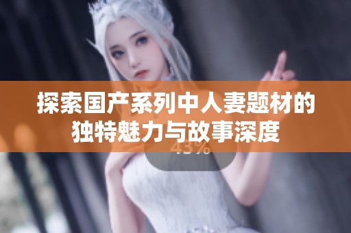 探索国产系列中人妻题材的独特魅力与故事深度