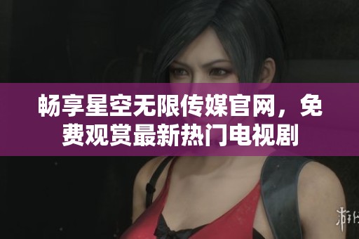 畅享星空无限传媒官网，免费观赏最新热门电视剧