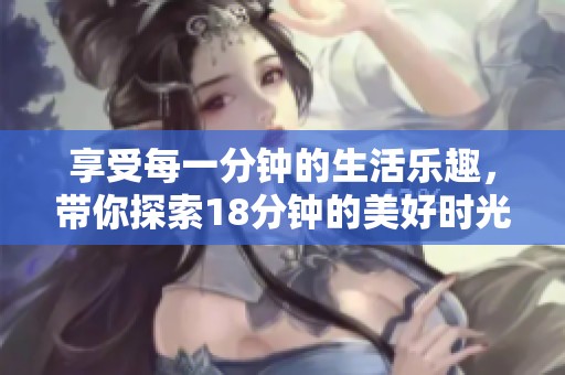 享受每一分钟的生活乐趣，带你探索18分钟的美好时光