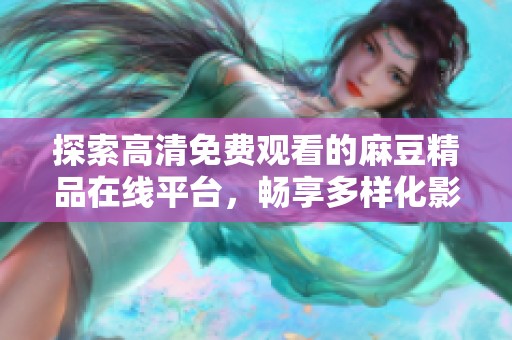 探索高清免费观看的麻豆精品在线平台，畅享多样化影视资源