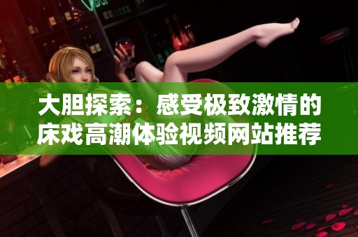 大胆探索：感受极致激情的床戏高潮体验视频网站推荐