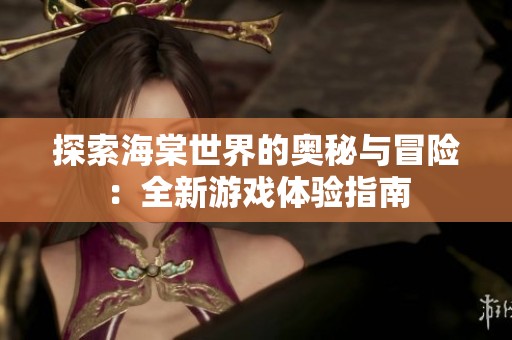 探索海棠世界的奥秘与冒险：全新游戏体验指南