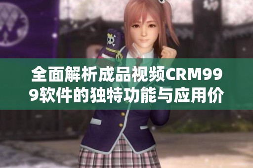 全面解析成品视频CRM999软件的独特功能与应用价值