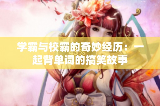 学霸与校霸的奇妙经历：一起背单词的搞笑故事
