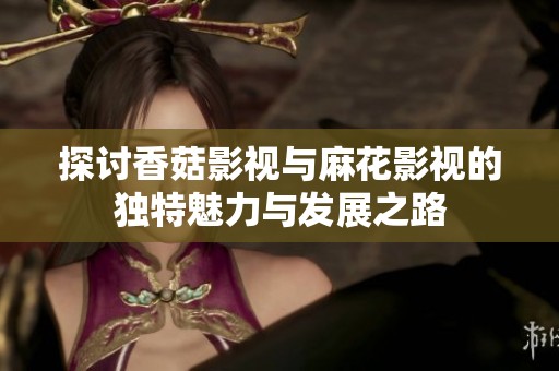 探讨香菇影视与麻花影视的独特魅力与发展之路