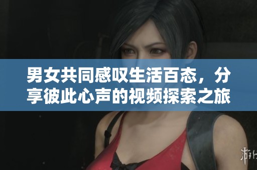 男女共同感叹生活百态，分享彼此心声的视频探索之旅