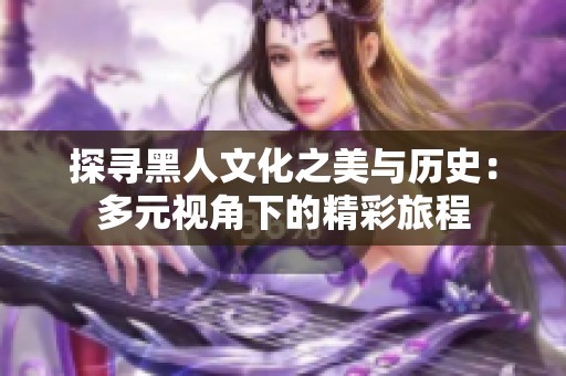 探寻黑人文化之美与历史：多元视角下的精彩旅程