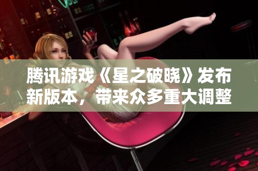 腾讯游戏《星之破晓》发布新版本，带来众多重大调整与玩家体验提升