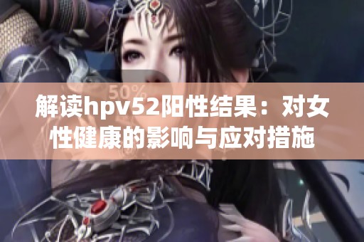解读hpv52阳性结果：对女性健康的影响与应对措施