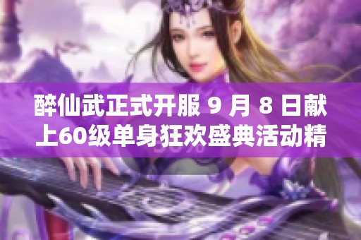醉仙武正式开服 9 月 8 日献上60级单身狂欢盛典活动精彩来袭