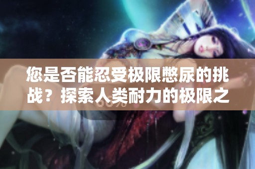 您是否能忍受极限憋尿的挑战？探索人类耐力的极限之旅