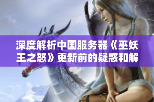 深度解析中国服务器《巫妖王之怒》更新前的疑惑和解答，带你了解重要改动与影响