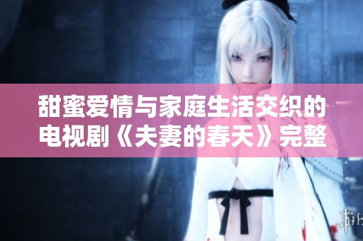 甜蜜爱情与家庭生活交织的电视剧《夫妻的春天》完整版免费观赏