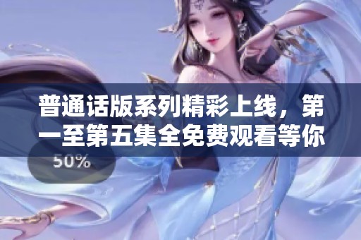 普通话版系列精彩上线，第一至第五集全免费观看等你来享！