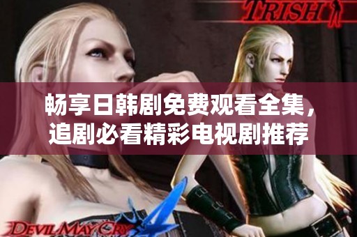 畅享日韩剧免费观看全集，追剧必看精彩电视剧推荐
