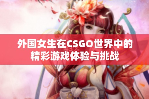 外国女生在CSGO世界中的精彩游戏体验与挑战