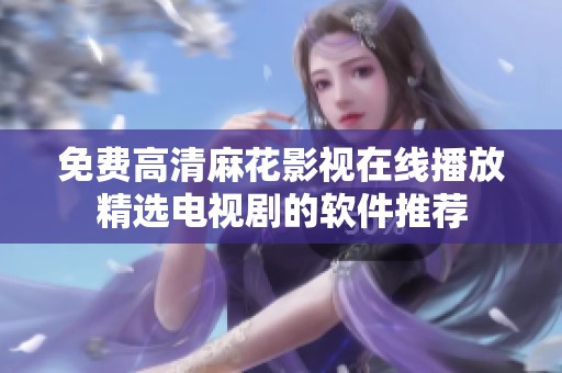 免费高清麻花影视在线播放精选电视剧的软件推荐