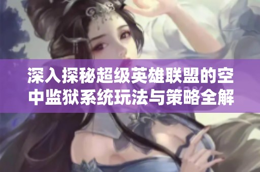 深入探秘超级英雄联盟的空中监狱系统玩法与策略全解析，助你轻松解锁新内容