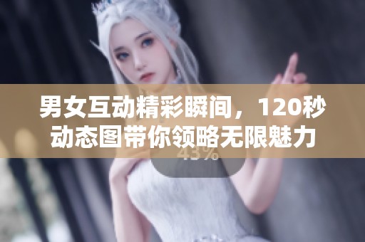 男女互动精彩瞬间，120秒动态图带你领略无限魅力