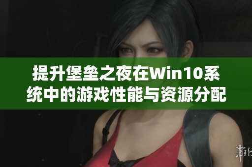 提升堡垒之夜在Win10系统中的游戏性能与资源分配的有效优化设置指南