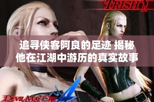 追寻侠客阿良的足迹 揭秘他在江湖中游历的真实故事与传奇经历