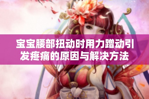 宝宝腰部扭动时用力蹭动引发疼痛的原因与解决方法
