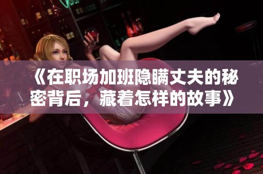 《在职场加班隐瞒丈夫的秘密背后，藏着怎样的故事》