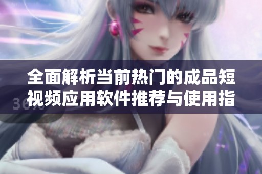 全面解析当前热门的成品短视频应用软件推荐与使用指南
