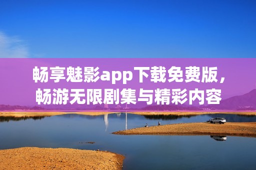 畅享魅影app下载免费版，畅游无限剧集与精彩内容