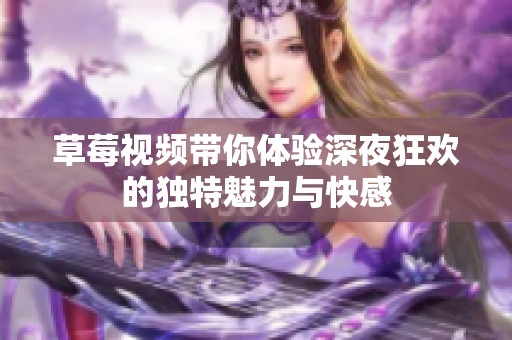 草莓视频带你体验深夜狂欢的独特魅力与快感