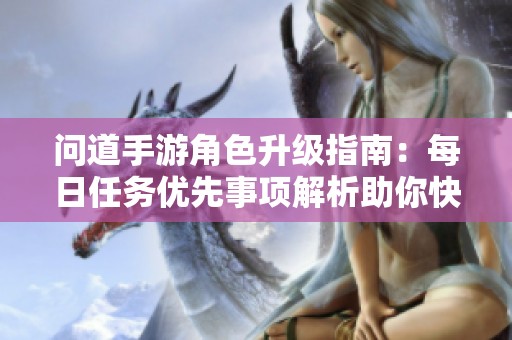 问道手游角色升级指南：每日任务优先事项解析助你快速提升战力