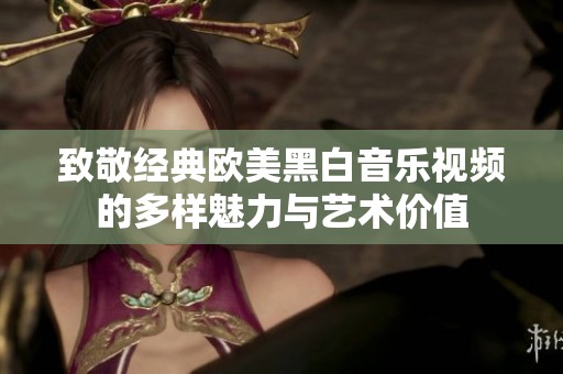 致敬经典欧美黑白音乐视频的多样魅力与艺术价值