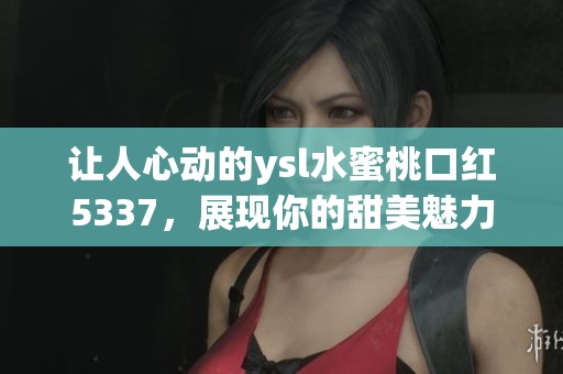 让人心动的ysl水蜜桃口红5337，展现你的甜美魅力