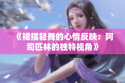 《裙摆轻舞的心情反映：阿司匹林的独特视角》