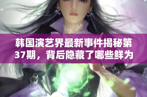 韩国演艺界最新事件揭秘第37期，背后隐藏了哪些鲜为人知的故事与真相