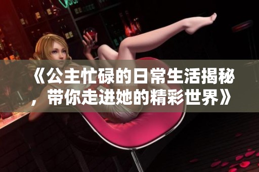 《公主忙碌的日常生活揭秘，带你走进她的精彩世界》