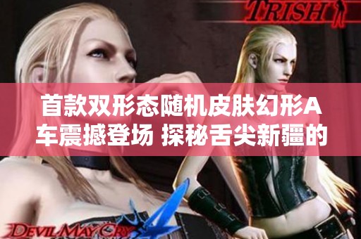 首款双形态随机皮肤幻形A车震撼登场 探秘舌尖新疆的独特魅力