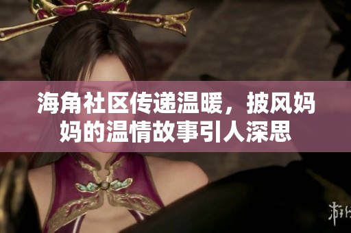 海角社区传递温暖，披风妈妈的温情故事引人深思