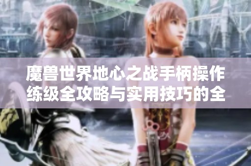 魔兽世界地心之战手柄操作练级全攻略与实用技巧的全面分析与分享