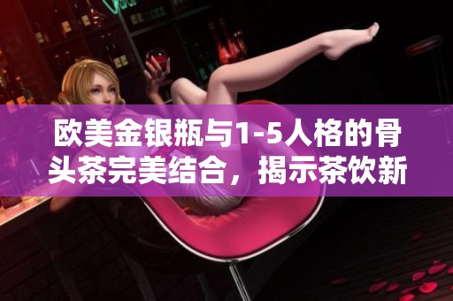 欧美金银瓶与1-5人格的骨头茶完美结合，揭示茶饮新风尚