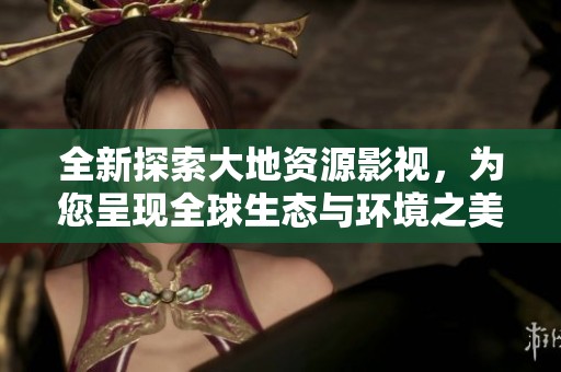 全新探索大地资源影视，为您呈现全球生态与环境之美