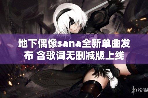 地下偶像sana全新单曲发布 含歌词无删减版上线