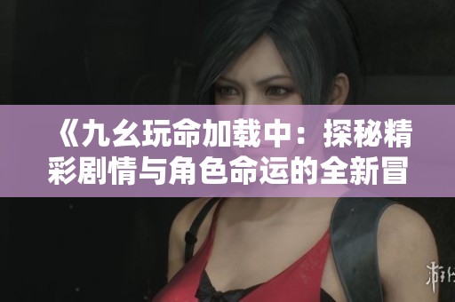 《九幺玩命加载中：探秘精彩剧情与角色命运的全新冒险》